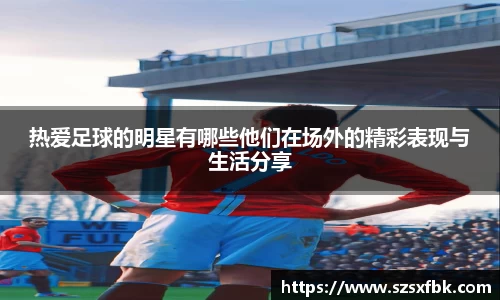 热爱足球的明星有哪些他们在场外的精彩表现与生活分享