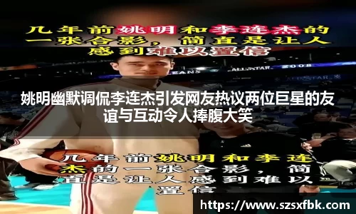 姚明幽默调侃李连杰引发网友热议两位巨星的友谊与互动令人捧腹大笑